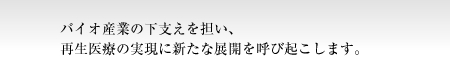 バイオ産業の下支えを担い、再生医療の実現に新たな展開を呼び起こします。