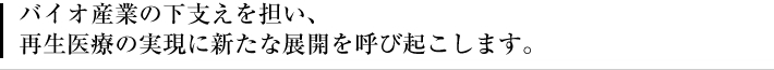 バイオ産業の下支えを担い、再生医療の実現に新たな展開を呼び起こします。